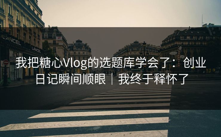我把糖心Vlog的选题库学会了：创业日记瞬间顺眼｜我终于释怀了  第1张