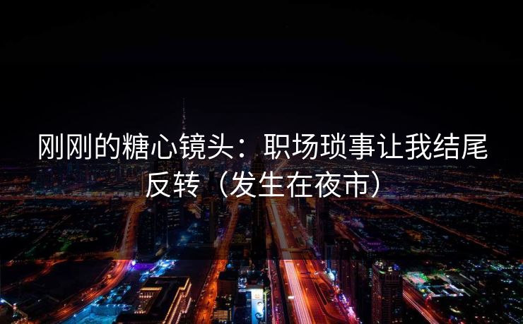刚刚的糖心镜头：职场琐事让我结尾反转（发生在夜市）  第1张