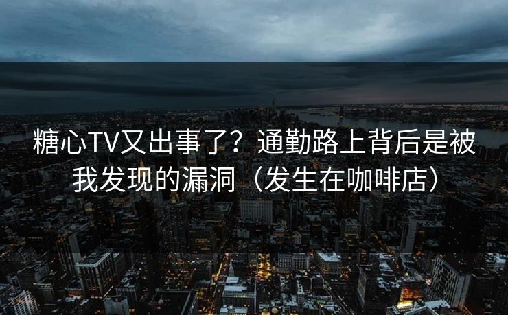 糖心TV又出事了？通勤路上背后是被我发现的漏洞（发生在咖啡店）  第1张