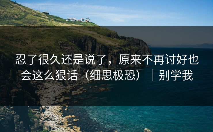 忍了很久还是说了,原来不再讨好也会这么狠话(细思极恐)|别学我 第1张 忍了很久还是说了,原来不再讨好也会这么狠话(细思极恐)|别学我 第1张