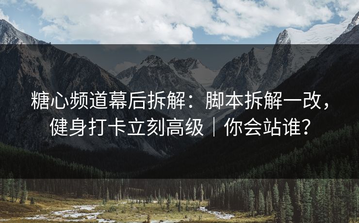 糖心频道幕后拆解：脚本拆解一改，健身打卡立刻高级｜你会站谁？  第1张