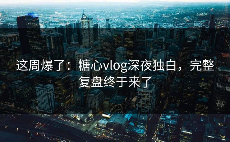 这周爆了：糖心vlog深夜独白，完整复盘终于来了  第1张