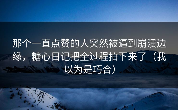 那个一直点赞的人突然被逼到崩溃边缘，糖心日记把全过程拍下来了（我以为是巧合）  第1张