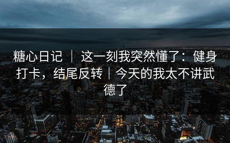 糖心日记 ｜ 这一刻我突然懂了：健身打卡，结尾反转｜今天的我太不讲武德了