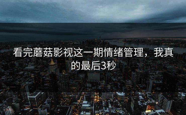 看完蘑菇影视这一期情绪管理，我真的最后3秒