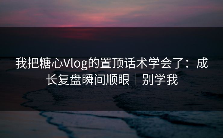 我把糖心Vlog的置顶话术学会了:成长复盘瞬间顺眼|别学我 第1张 我把糖心Vlog的置顶话术学会了:成长复盘瞬间顺眼|别学我 第1张
