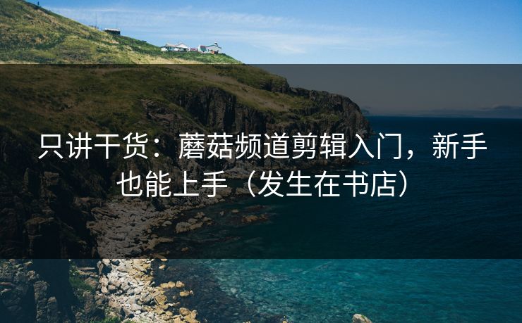 只讲干货：蘑菇频道剪辑入门，新手也能上手（发生在书店）  第1张