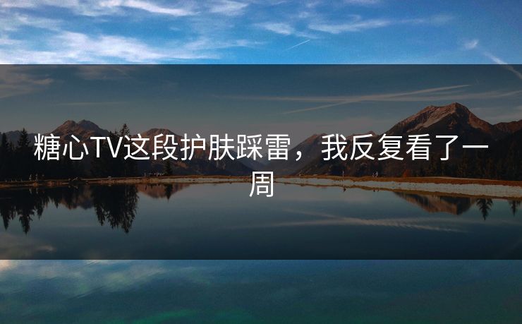 糖心TV这段护肤踩雷,我反复看了一周 第1张 糖心TV这段护肤踩雷,我反复看了一周 第1张
