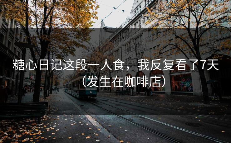 糖心日记这段一人食,我反复看了7天(发生在咖啡店) 第1张 糖心日记这段一人食,我反复看了7天(发生在咖啡店) 第1张