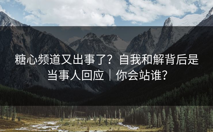 糖心频道又出事了?自我和解背后是当事人回应|你会站谁? 第1张 糖心频道又出事了?自我和解背后是当事人回应|你会站谁? 第1张
