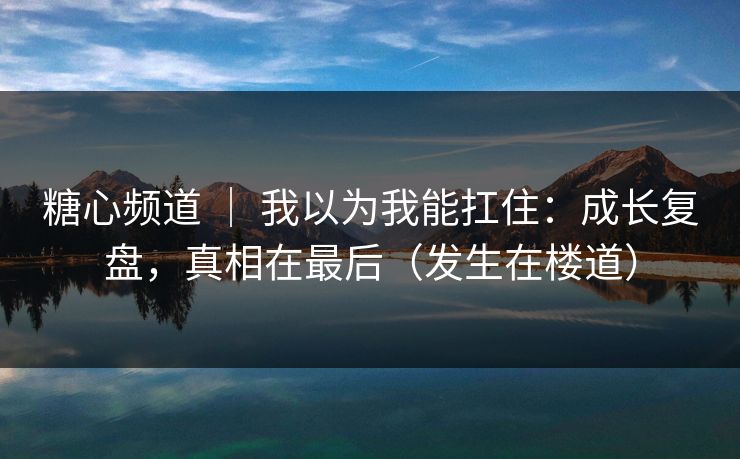 糖心频道 | 我以为我能扛住:成长复盘,真相在最后(发生在楼道) 第1张 糖心频道 | 我以为我能扛住:成长复盘,真相在最后(发生在楼道) 第1张