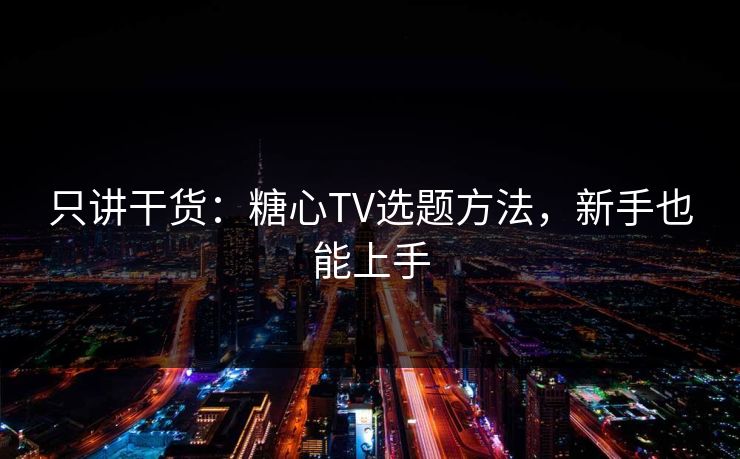 只讲干货：糖心TV选题方法，新手也能上手  第1张