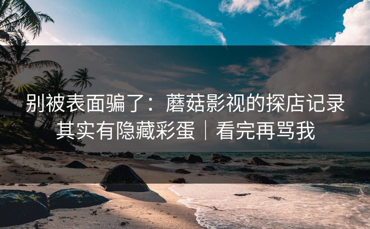 别被表面骗了:蘑菇影视的探店记录其实有隐藏彩蛋|看完再骂我 第1张 别被表面骗了:蘑菇影视的探店记录其实有隐藏彩蛋|看完再骂我 第1张