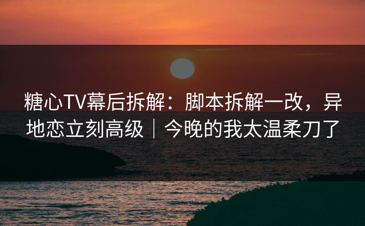 糖心TV幕后拆解:脚本拆解一改,异地恋立刻高级|今晚的我太温柔刀了 第1张 糖心TV幕后拆解:脚本拆解一改,异地恋立刻高级|今晚的我太温柔刀了 第1张