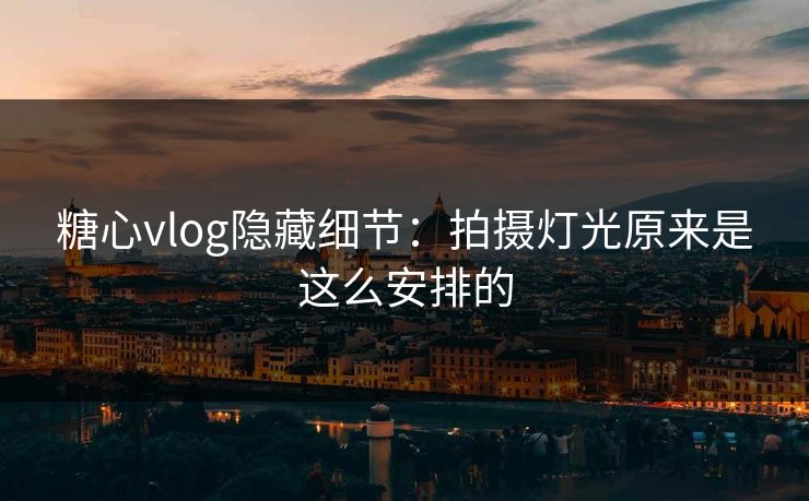糖心vlog隐藏细节：拍摄灯光原来是这么安排的  第1张