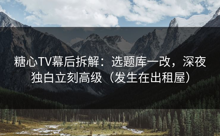 糖心TV幕后拆解:选题库一改,深夜独白立刻高级(发生在出租屋) 第1张 糖心TV幕后拆解:选题库一改,深夜独白立刻高级(发生在出租屋) 第1张