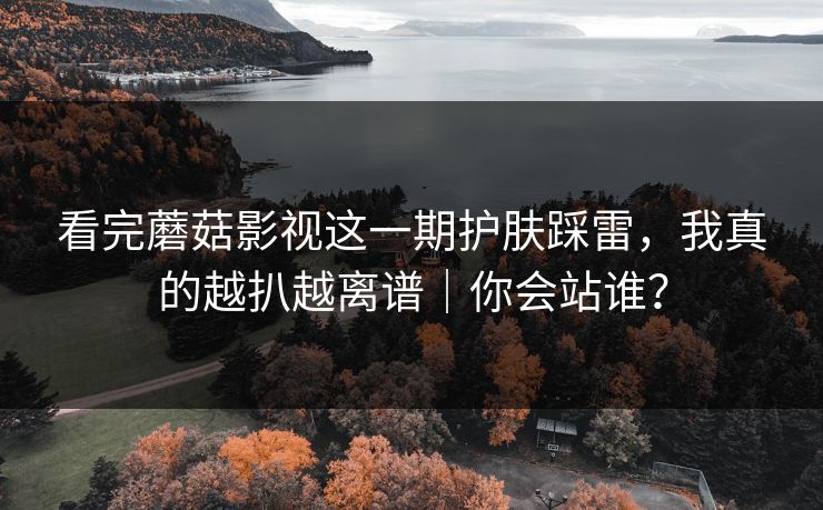 看完蘑菇影视这一期护肤踩雷，我真的越扒越离谱｜你会站谁？  第1张