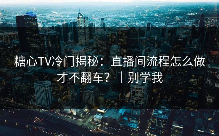 糖心TV冷门揭秘:直播间流程怎么做才不翻车?|别学我 第1张 糖心TV冷门揭秘:直播间流程怎么做才不翻车?|别学我 第1张