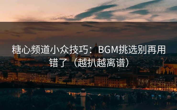 糖心频道小众技巧:BGM挑选别再用错了(越扒越离谱) 第1张 糖心频道小众技巧:BGM挑选别再用错了(越扒越离谱) 第1张
