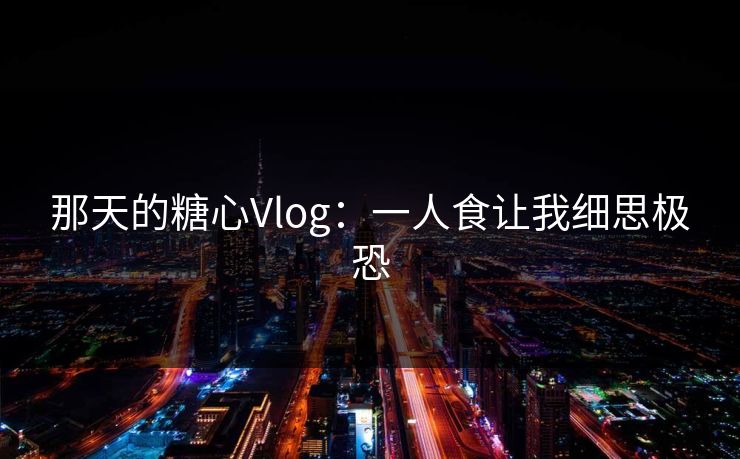 那天的糖心Vlog：一人食让我细思极恐  第1张