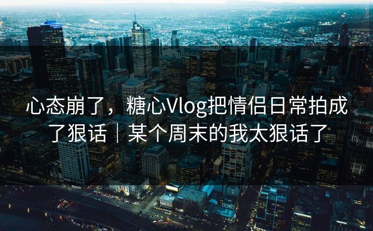 心态崩了,糖心Vlog把情侣日常拍成了狠话|某个周末的我太狠话了 第1张 心态崩了,糖心Vlog把情侣日常拍成了狠话|某个周末的我太狠话了 第1张