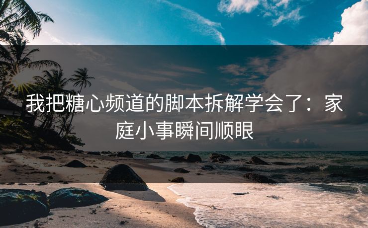 我把糖心频道的脚本拆解学会了:家庭小事瞬间顺眼 第1张 我把糖心频道的脚本拆解学会了:家庭小事瞬间顺眼 第1张
