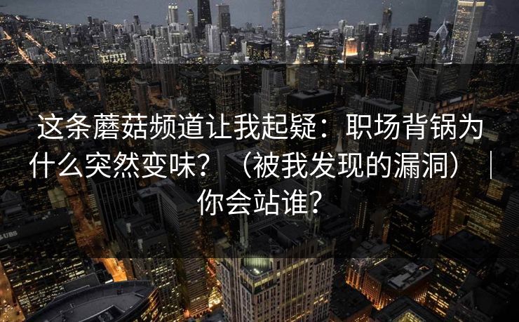 这条蘑菇频道让我起疑:职场背锅为什么突然变味?(被我发现的漏洞)|你会站谁? 第1张 这条蘑菇频道让我起疑:职场背锅为什么突然变味?(被我发现的漏洞)|你会站谁? 第1张