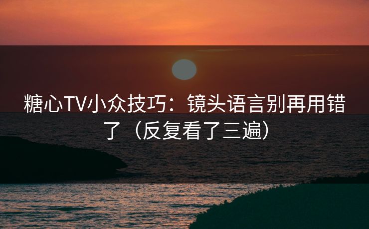 糖心TV小众技巧：镜头语言别再用错了（反复看了三遍）  第1张