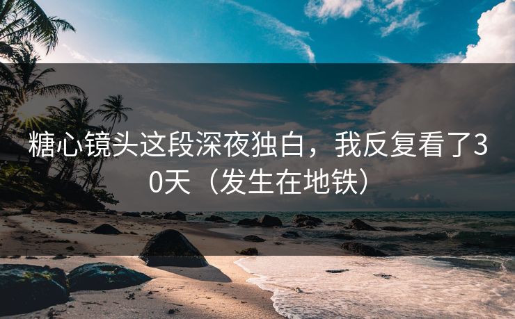 糖心镜头这段深夜独白,我反复看了30天(发生在地铁) 第1张 糖心镜头这段深夜独白,我反复看了30天(发生在地铁) 第1张