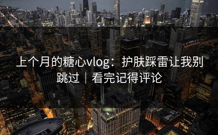 上个月的糖心vlog:护肤踩雷让我别跳过|看完记得评论 第1张 上个月的糖心vlog:护肤踩雷让我别跳过|看完记得评论 第1张