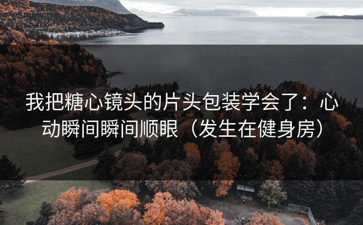 我把糖心镜头的片头包装学会了：心动瞬间瞬间顺眼（发生在健身房）  第1张