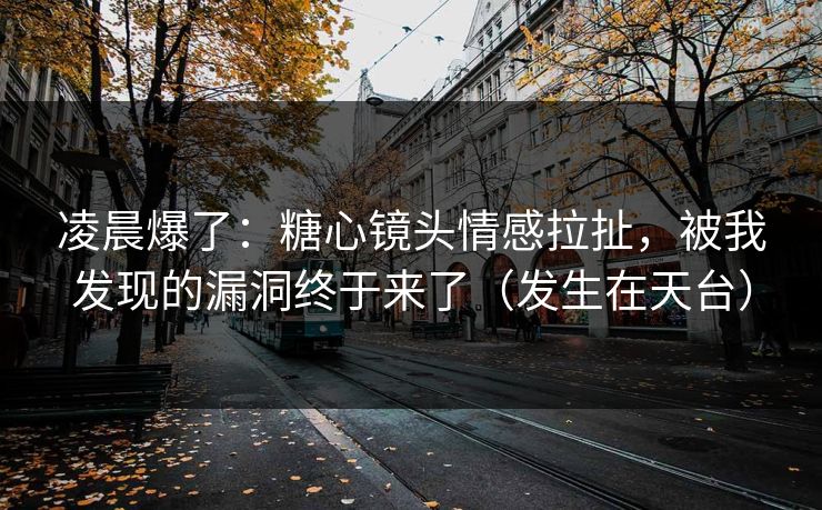 凌晨爆了:糖心镜头情感拉扯,被我发现的漏洞终于来了(发生在天台) 第1张 凌晨爆了:糖心镜头情感拉扯,被我发现的漏洞终于来了(发生在天台) 第1张
