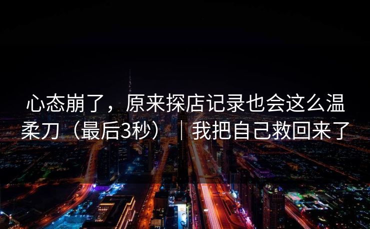 心态崩了,原来探店记录也会这么温柔刀(最后3秒)|我把自己救回来了 第1张 心态崩了,原来探店记录也会这么温柔刀(最后3秒)|我把自己救回来了 第1张