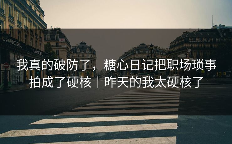 我真的破防了，糖心日记把职场琐事拍成了硬核｜昨天的我太硬核了  第1张