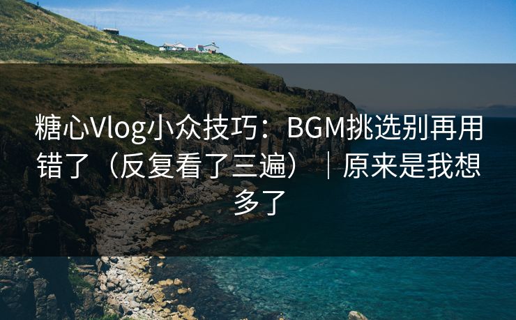糖心Vlog小众技巧:BGM挑选别再用错了(反复看了三遍)|原来是我想多了 第1张 糖心Vlog小众技巧:BGM挑选别再用错了(反复看了三遍)|原来是我想多了 第1张