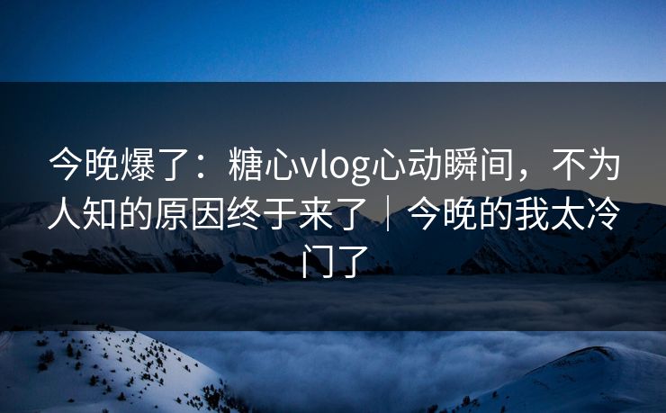 今晚爆了:糖心vlog心动瞬间,不为人知的原因终于来了|今晚的我太冷门了 第1张 今晚爆了:糖心vlog心动瞬间,不为人知的原因终于来了|今晚的我太冷门了 第1张