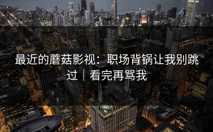最近的蘑菇影视:职场背锅让我别跳过|看完再骂我 第1张 最近的蘑菇影视:职场背锅让我别跳过|看完再骂我 第1张