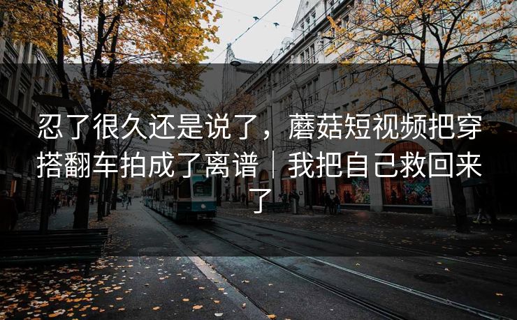 忍了很久还是说了,蘑菇短视频把穿搭翻车拍成了离谱|我把自己救回来了 第1张 忍了很久还是说了,蘑菇短视频把穿搭翻车拍成了离谱|我把自己救回来了 第1张