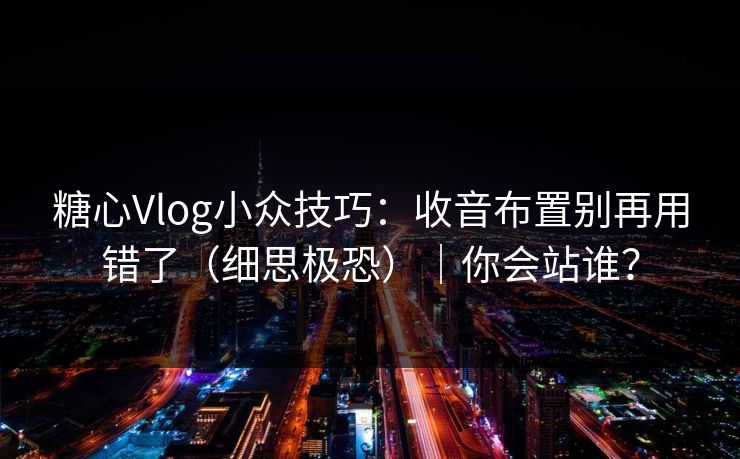 糖心Vlog小众技巧:收音布置别再用错了(细思极恐)|你会站谁? 第1张 糖心Vlog小众技巧:收音布置别再用错了(细思极恐)|你会站谁? 第1张