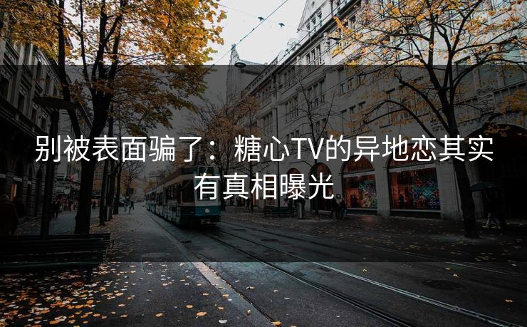 别被表面骗了:糖心TV的异地恋其实有真相曝光 第1张 别被表面骗了:糖心TV的异地恋其实有真相曝光 第1张