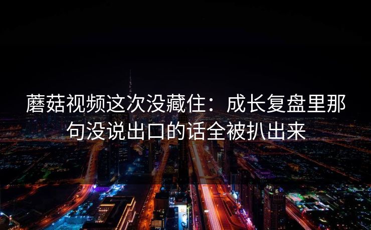 蘑菇视频这次没藏住：成长复盘里那句没说出口的话全被扒出来  第1张