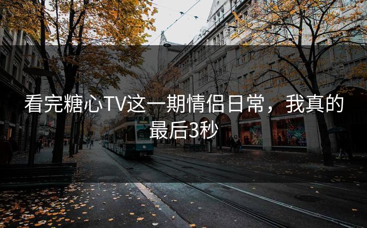 看完糖心TV这一期情侣日常，我真的最后3秒  第1张
