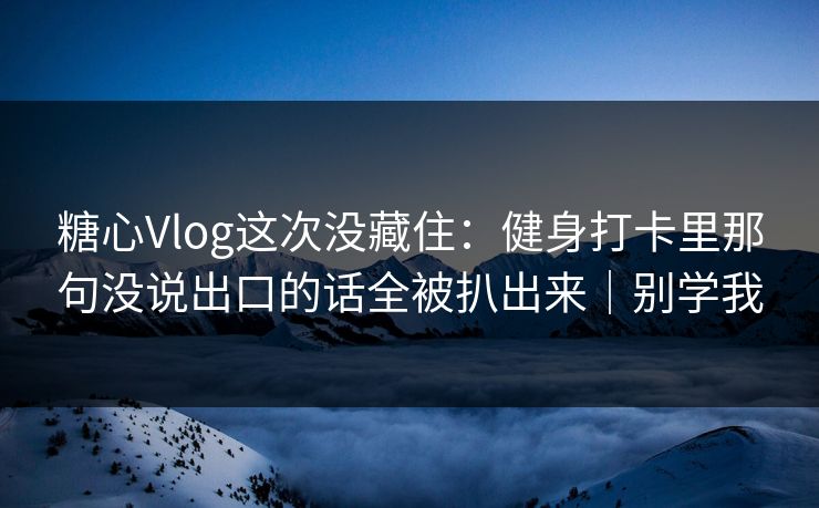 糖心Vlog这次没藏住：健身打卡里那句没说出口的话全被扒出来｜别学我  第1张