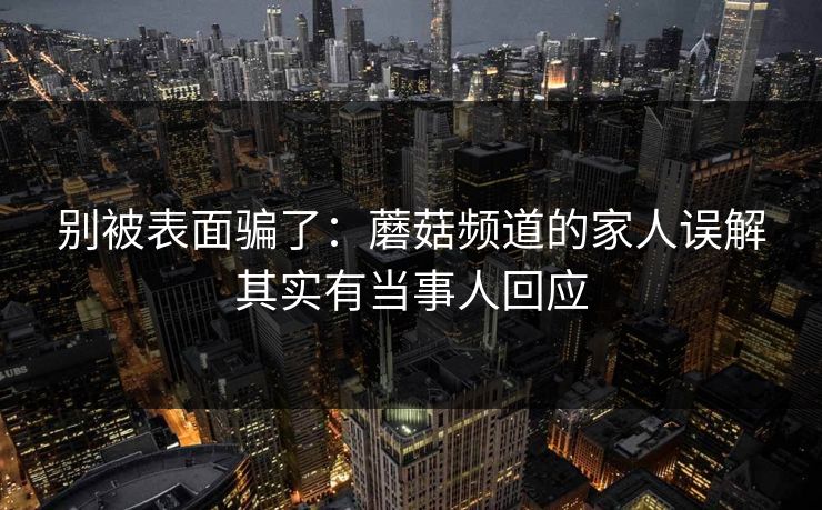 别被表面骗了:蘑菇频道的家人误解其实有当事人回应 第1张 别被表面骗了:蘑菇频道的家人误解其实有当事人回应 第1张