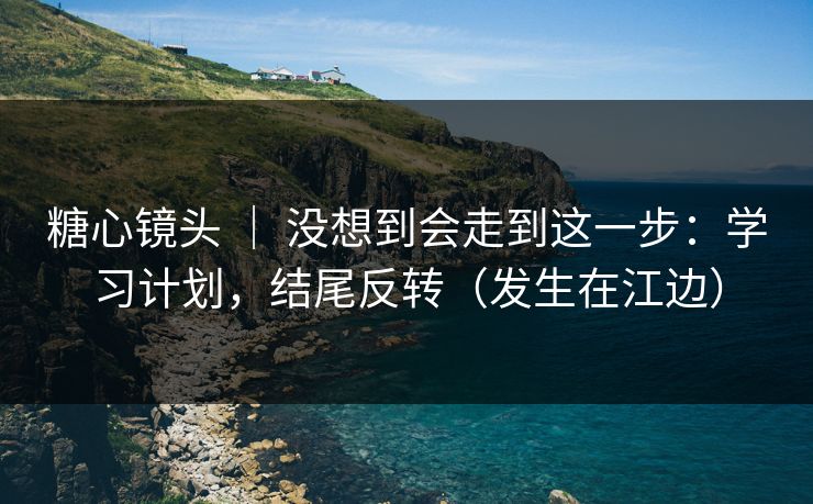 糖心镜头 ｜ 没想到会走到这一步：学习计划，结尾反转（发生在江边）  第1张
