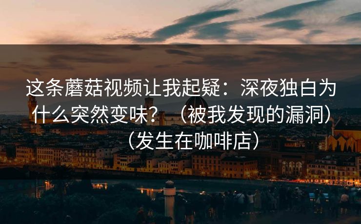 这条蘑菇视频让我起疑:深夜独白为什么突然变味?(被我发现的漏洞)(发生在咖啡店) 第1张 这条蘑菇视频让我起疑:深夜独白为什么突然变味?(被我发现的漏洞)(发生在咖啡店) 第1张