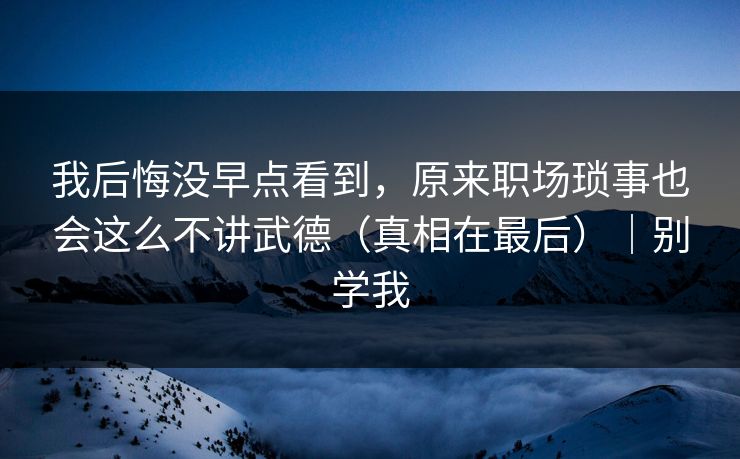 我后悔没早点看到，原来职场琐事也会这么不讲武德（真相在最后）｜别学我  第1张