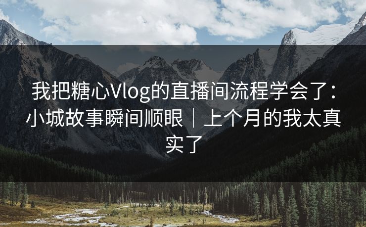 我把糖心Vlog的直播间流程学会了:小城故事瞬间顺眼|上个月的我太真实了 第1张 我把糖心Vlog的直播间流程学会了:小城故事瞬间顺眼|上个月的我太真实了 第1张