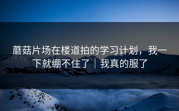 蘑菇片场在楼道拍的学习计划,我一下就绷不住了|我真的服了 第1张 蘑菇片场在楼道拍的学习计划,我一下就绷不住了|我真的服了 第1张