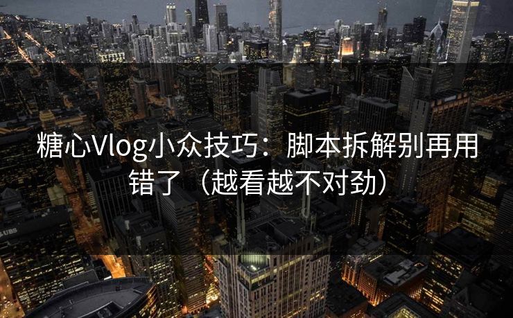 糖心Vlog小众技巧：脚本拆解别再用错了（越看越不对劲）  第1张